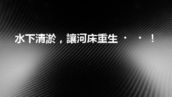 水下清淤，讓河床重生！